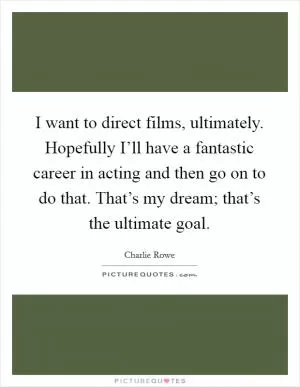 I want to direct films, ultimately. Hopefully I’ll have a fantastic career in acting and then go on to do that. That’s my dream; that’s the ultimate goal Picture Quote #1