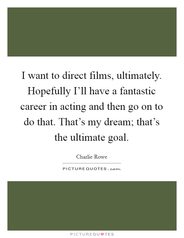 I want to direct films, ultimately. Hopefully I'll have a fantastic career in acting and then go on to do that. That's my dream; that's the ultimate goal Picture Quote #1