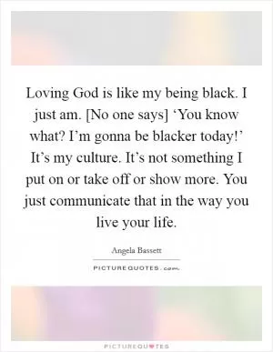 Loving God is like my being black. I just am. [No one says] ‘You know what? I’m gonna be blacker today!’ It’s my culture. It’s not something I put on or take off or show more. You just communicate that in the way you live your life Picture Quote #1