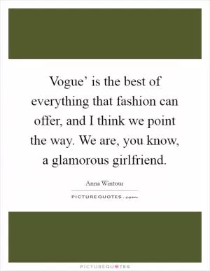 Vogue’ is the best of everything that fashion can offer, and I think we point the way. We are, you know, a glamorous girlfriend Picture Quote #1