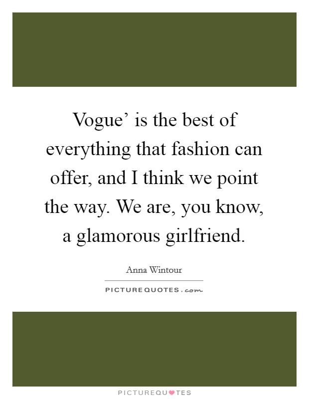 Vogue' is the best of everything that fashion can offer, and I think we point the way. We are, you know, a glamorous girlfriend Picture Quote #1