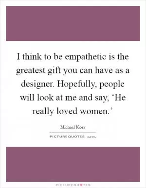 I think to be empathetic is the greatest gift you can have as a designer. Hopefully, people will look at me and say, ‘He really loved women.’ Picture Quote #1