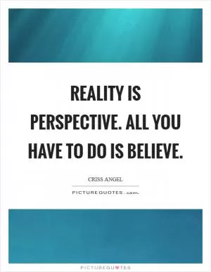 Reality is perspective. All you have to do is Believe Picture Quote #1