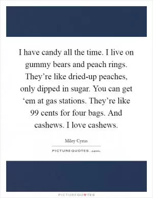 I have candy all the time. I live on gummy bears and peach rings. They’re like dried-up peaches, only dipped in sugar. You can get ‘em at gas stations. They’re like 99 cents for four bags. And cashews. I love cashews Picture Quote #1