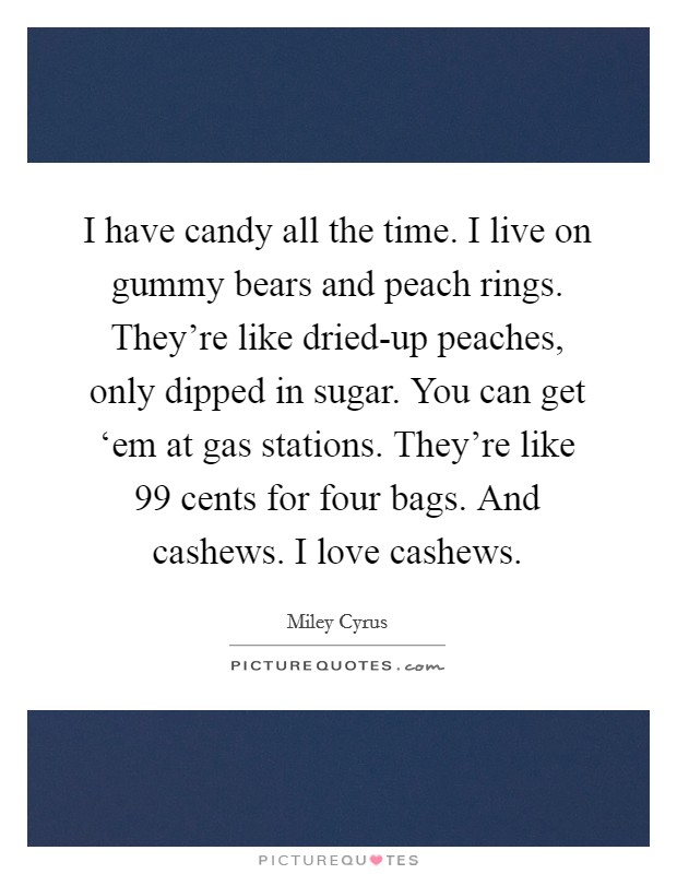 I have candy all the time. I live on gummy bears and peach rings. They're like dried-up peaches, only dipped in sugar. You can get ‘em at gas stations. They're like 99 cents for four bags. And cashews. I love cashews Picture Quote #1