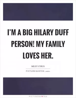 I’m a big Hilary Duff person! My family loves her Picture Quote #1