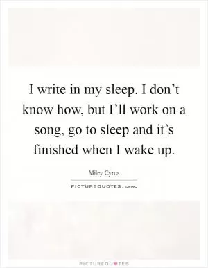 I write in my sleep. I don’t know how, but I’ll work on a song, go to sleep and it’s finished when I wake up Picture Quote #1