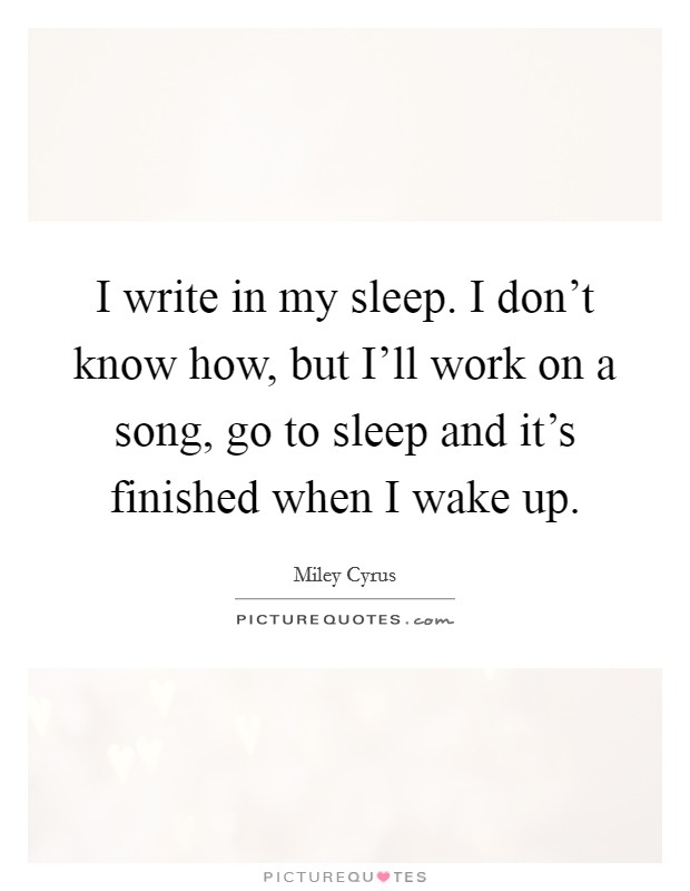 I write in my sleep. I don't know how, but I'll work on a song, go to sleep and it's finished when I wake up Picture Quote #1