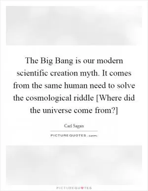 The Big Bang is our modern scientific creation myth. It comes from the same human need to solve the cosmological riddle [Where did the universe come from?] Picture Quote #1