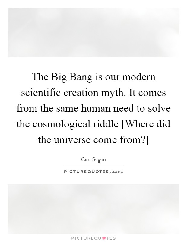 The Big Bang is our modern scientific creation myth. It comes from the same human need to solve the cosmological riddle [Where did the universe come from?] Picture Quote #1