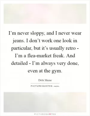 I’m never sloppy, and I never wear jeans. I don’t work one look in particular, but it’s usually retro - I’m a flea-market freak. And detailed - I’m always very done, even at the gym Picture Quote #1