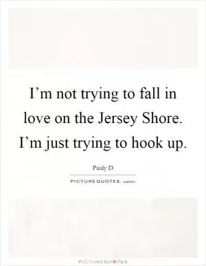 I’m not trying to fall in love on the Jersey Shore. I’m just trying to hook up Picture Quote #1