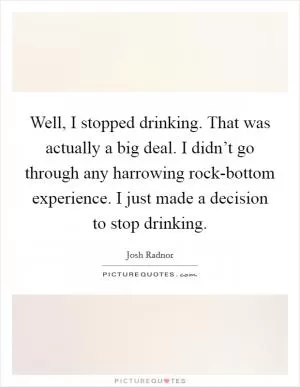 Well, I stopped drinking. That was actually a big deal. I didn’t go through any harrowing rock-bottom experience. I just made a decision to stop drinking Picture Quote #1