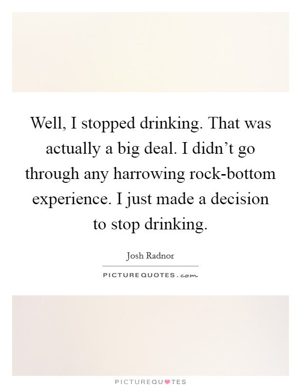 Well, I stopped drinking. That was actually a big deal. I didn't go through any harrowing rock-bottom experience. I just made a decision to stop drinking Picture Quote #1