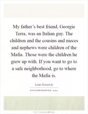 My father’s best friend, Georgie Terra, was an Italian guy. The children and the cousins and nieces and nephews were children of the Mafia. Those were the children he grew up with. If you want to go to a safe neighborhood, go to where the Mafia is Picture Quote #1