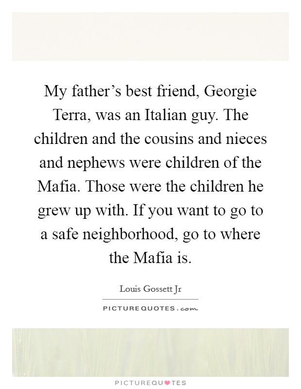 My father's best friend, Georgie Terra, was an Italian guy. The children and the cousins and nieces and nephews were children of the Mafia. Those were the children he grew up with. If you want to go to a safe neighborhood, go to where the Mafia is Picture Quote #1