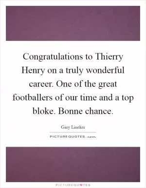 Congratulations to Thierry Henry on a truly wonderful career. One of the great footballers of our time and a top bloke. Bonne chance Picture Quote #1