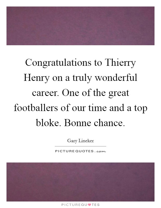 Congratulations to Thierry Henry on a truly wonderful career. One of the great footballers of our time and a top bloke. Bonne chance Picture Quote #1