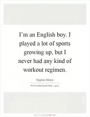 I’m an English boy. I played a lot of sports growing up, but I never had any kind of workout regimen Picture Quote #1