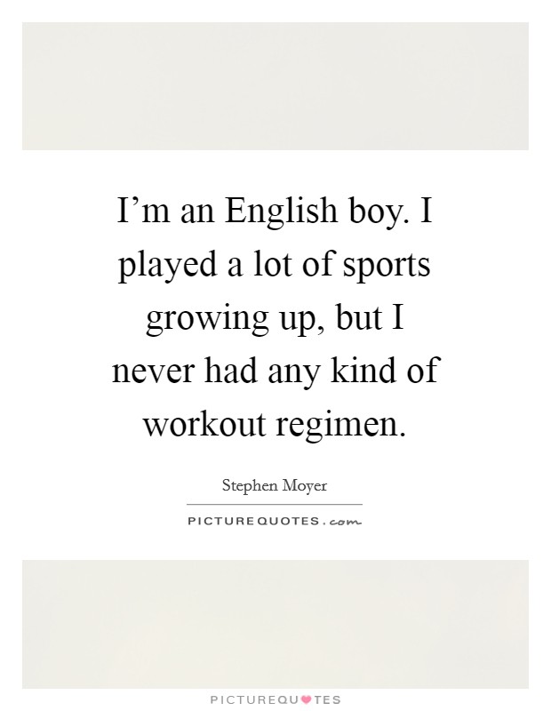I'm an English boy. I played a lot of sports growing up, but I never had any kind of workout regimen Picture Quote #1