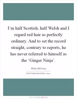I’m half Scottish, half Welsh and I regard red hair as perfectly ordinary. And to set the record straight, contrary to reports, he has never referred to himself as the ‘Ginger Ninja’ Picture Quote #1