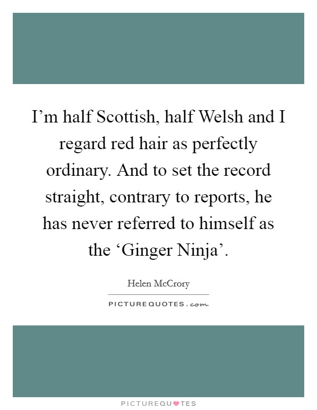 I'm half Scottish, half Welsh and I regard red hair as perfectly ordinary. And to set the record straight, contrary to reports, he has never referred to himself as the ‘Ginger Ninja' Picture Quote #1