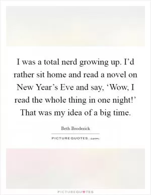 I was a total nerd growing up. I’d rather sit home and read a novel on New Year’s Eve and say, ‘Wow, I read the whole thing in one night!’ That was my idea of a big time Picture Quote #1