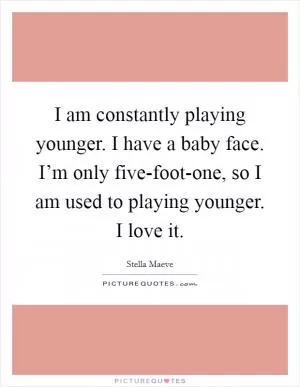 I am constantly playing younger. I have a baby face. I’m only five-foot-one, so I am used to playing younger. I love it Picture Quote #1