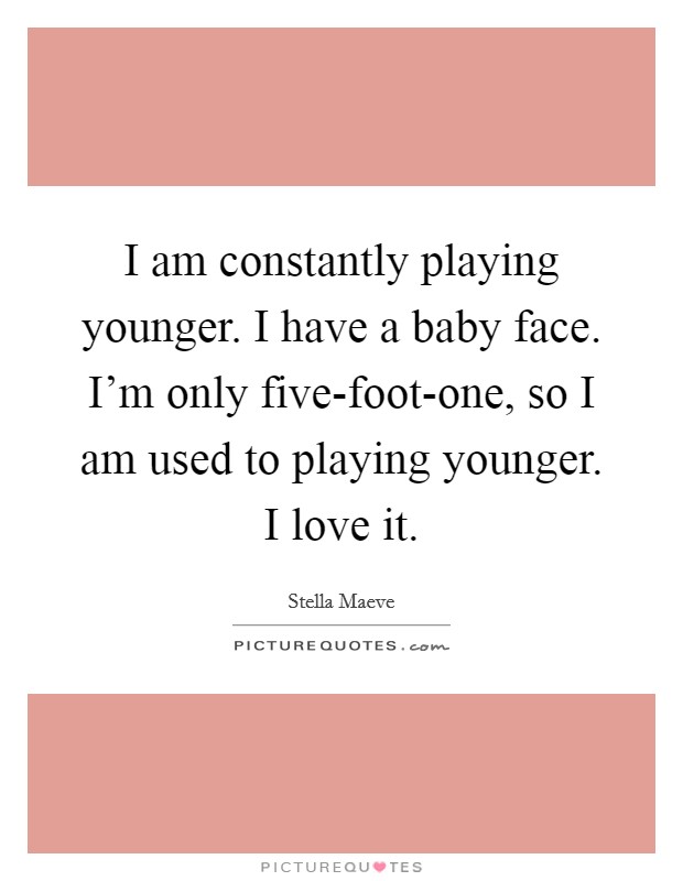 I am constantly playing younger. I have a baby face. I'm only five-foot-one, so I am used to playing younger. I love it Picture Quote #1