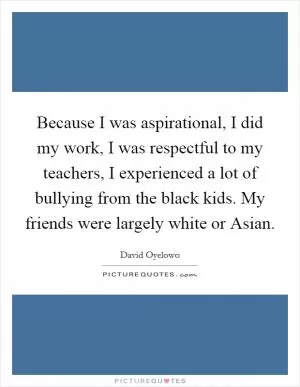 Because I was aspirational, I did my work, I was respectful to my teachers, I experienced a lot of bullying from the black kids. My friends were largely white or Asian Picture Quote #1