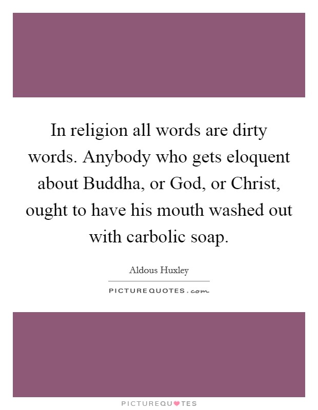 In religion all words are dirty words. Anybody who gets eloquent about Buddha, or God, or Christ, ought to have his mouth washed out with carbolic soap Picture Quote #1