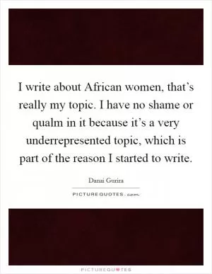 I write about African women, that’s really my topic. I have no shame or qualm in it because it’s a very underrepresented topic, which is part of the reason I started to write Picture Quote #1