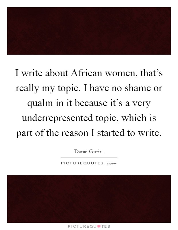 I write about African women, that's really my topic. I have no shame or qualm in it because it's a very underrepresented topic, which is part of the reason I started to write Picture Quote #1