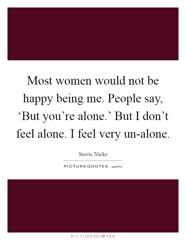 Most women would not be happy being me. People say, ‘But you're alone.' But I don't feel alone. I feel very un-alone Picture Quote #1