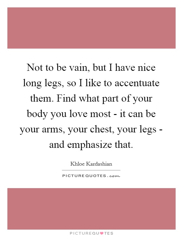 Not to be vain, but I have nice long legs, so I like to accentuate them. Find what part of your body you love most - it can be your arms, your chest, your legs - and emphasize that Picture Quote #1