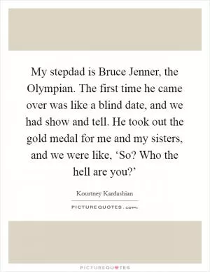 My stepdad is Bruce Jenner, the Olympian. The first time he came over was like a blind date, and we had show and tell. He took out the gold medal for me and my sisters, and we were like, ‘So? Who the hell are you?’ Picture Quote #1