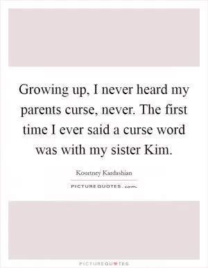 Growing up, I never heard my parents curse, never. The first time I ever said a curse word was with my sister Kim Picture Quote #1