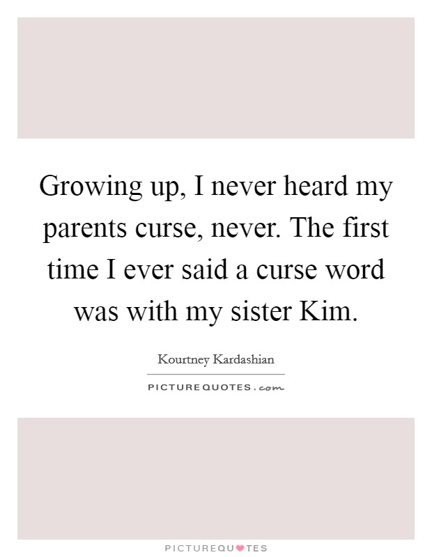 Growing up, I never heard my parents curse, never. The first time I ever said a curse word was with my sister Kim Picture Quote #1