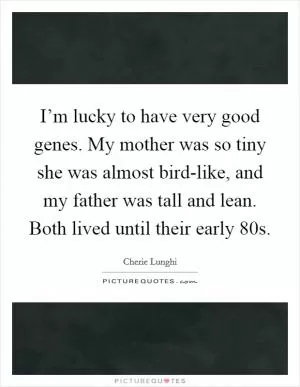 I’m lucky to have very good genes. My mother was so tiny she was almost bird-like, and my father was tall and lean. Both lived until their early 80s Picture Quote #1