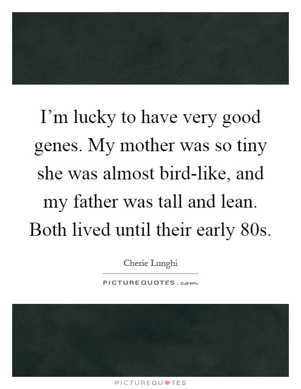 I'm lucky to have very good genes. My mother was so tiny she was almost bird-like, and my father was tall and lean. Both lived until their early 80s Picture Quote #1