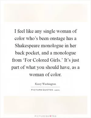 I feel like any single woman of color who’s been onstage has a Shakespeare monologue in her back pocket, and a monologue from ‘For Colored Girls.’ It’s just part of what you should have, as a woman of color Picture Quote #1