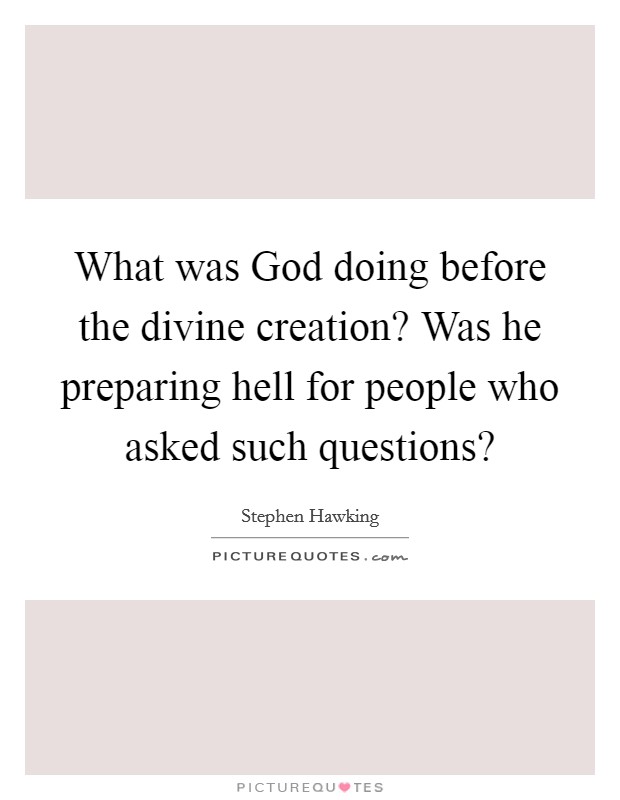 What was God doing before the divine creation? Was he preparing hell for people who asked such questions? Picture Quote #1