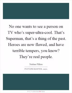 No one wants to see a person on TV who’s super-ultra-cool. That’s Superman, that’s a thing of the past. Heroes are now flawed, and have terrible tempers, you know? They’re real people Picture Quote #1
