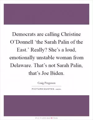 Democrats are calling Christine O’Donnell ‘the Sarah Palin of the East.’ Really? She’s a loud, emotionally unstable woman from Delaware. That’s not Sarah Palin, that’s Joe Biden Picture Quote #1