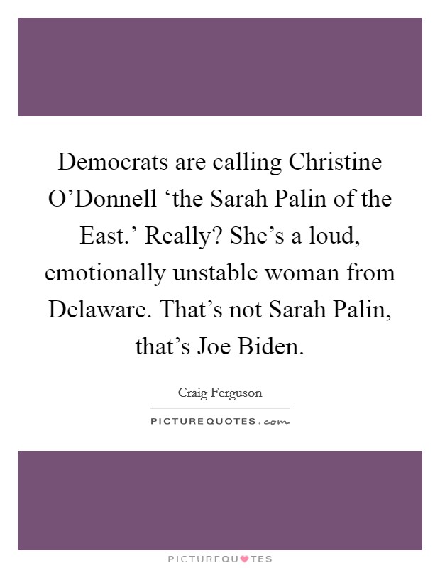 Democrats are calling Christine O'Donnell ‘the Sarah Palin of the East.' Really? She's a loud, emotionally unstable woman from Delaware. That's not Sarah Palin, that's Joe Biden Picture Quote #1