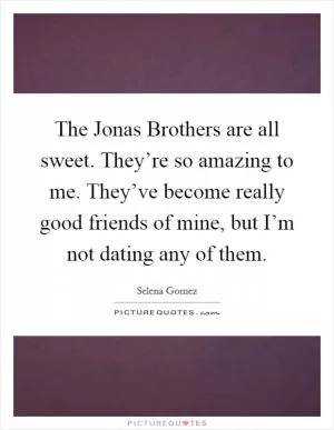 The Jonas Brothers are all sweet. They’re so amazing to me. They’ve become really good friends of mine, but I’m not dating any of them Picture Quote #1