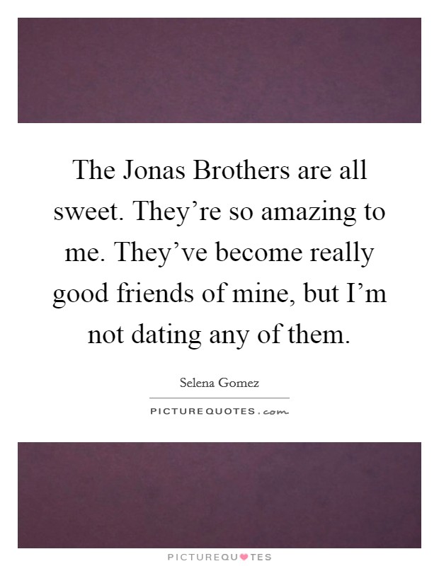The Jonas Brothers are all sweet. They're so amazing to me. They've become really good friends of mine, but I'm not dating any of them Picture Quote #1