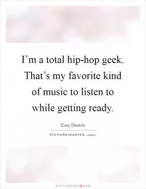 I’m a total hip-hop geek. That’s my favorite kind of music to listen to while getting ready Picture Quote #1