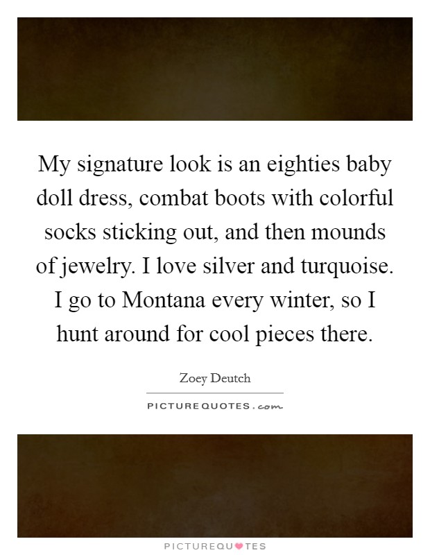 My signature look is an eighties baby doll dress, combat boots with colorful socks sticking out, and then mounds of jewelry. I love silver and turquoise. I go to Montana every winter, so I hunt around for cool pieces there Picture Quote #1