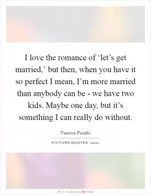 I love the romance of ‘let’s get married,’ but then, when you have it so perfect I mean, I’m more married than anybody can be - we have two kids. Maybe one day, but it’s something I can really do without Picture Quote #1